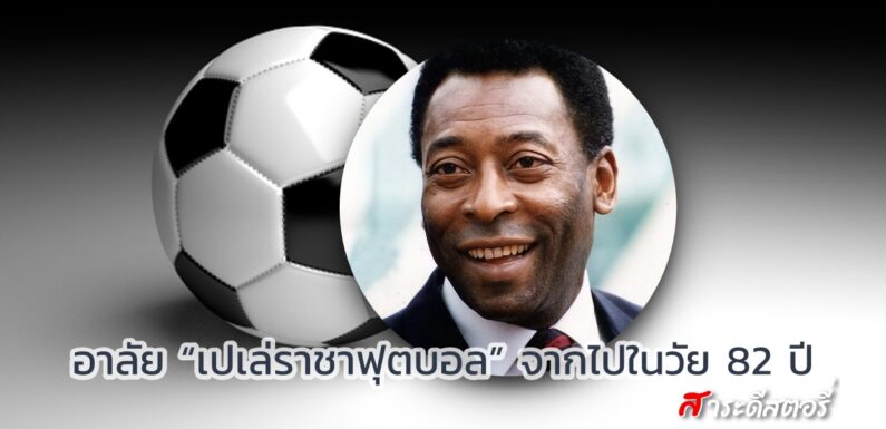 อาลัย “เปเล่ราชาฟุตบอล” จากไปในวัย 82 ปี